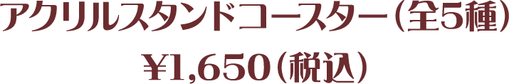 アクリルスタンドコースター（全5種）¥1,650（税込）