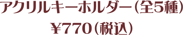 アクリルキーホルダー（全5種）¥770（税込）

